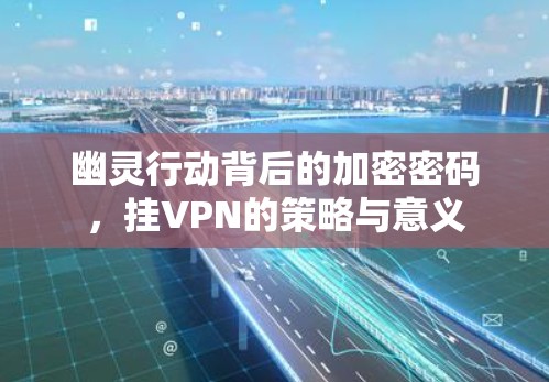 幽灵行动背后的加密密码,挂VPN的策略与意义 幽灵行动背后的加密密码,挂VPN的策略与意义