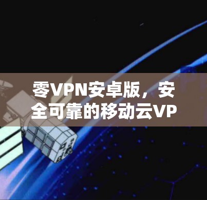 零VPN安卓版,安全可靠的移动云VPN解决方案 零VPN安卓版,安全可靠的移动云VPN解决方案