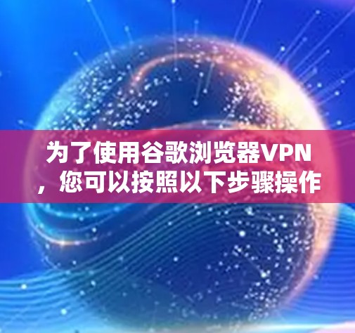 为了使用谷歌浏览器VPN，您可以按照以下步骤操作