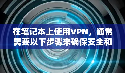 在笔记本上使用VPN,通常需要以下步骤来确保安全和高效的数据传输 在笔记本上使用VPN,通常需要以下步骤来确保安全和高效的数据传输