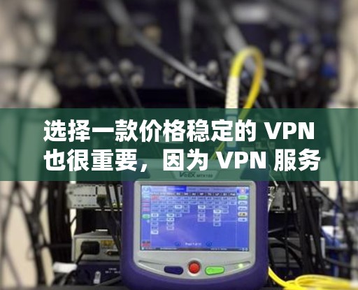 选择一款价格稳定的 VPN 也很重要,因为 VPN 服务的价格波动会影响你的使用体验。以下是推荐一款价格稳定的 VPN 系列 选择一款价格稳定的 VPN 也很重要,因为 VPN 服务的价格波动会影响你的使用体验。以下是推荐一款价格稳定的 VPN 系列