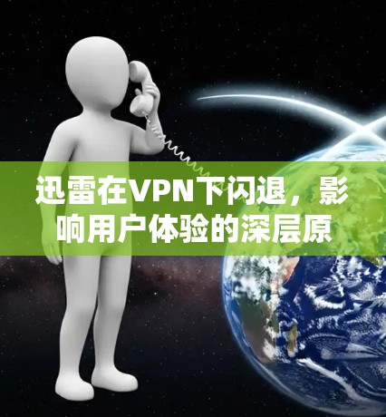 迅雷在VPN下闪退,影响用户体验的深层原因 迅雷在VPN下闪退,影响用户体验的深层原因