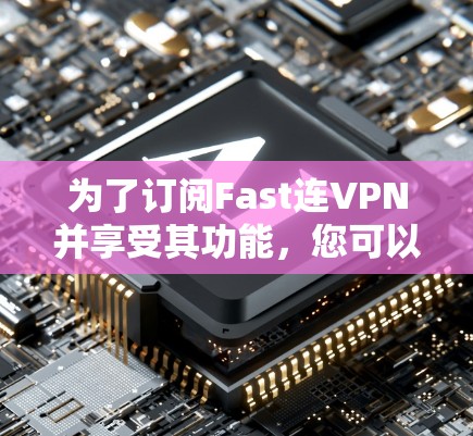 为了订阅Fast连VPN并享受其功能，您可以按照以下步骤进行