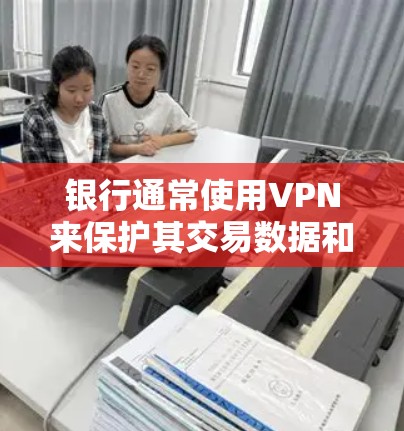 银行通常使用VPN来保护其交易数据和隐私,以防止攻击和恶意行为。以下是银行主要使用VPN的几种方式 银行通常使用VPN来保护其交易数据和隐私,以防止攻击和恶意行为。以下是银行主要使用VPN的几种方式