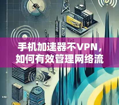 手机加速器不VPN,如何有效管理网络流量 手机加速器不VPN,如何有效管理网络流量