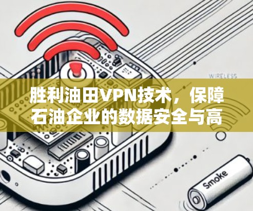 胜利油田VPN技术,保障石油企业的数据安全与高效传输 胜利油田VPN技术,保障石油企业的数据安全与高效传输