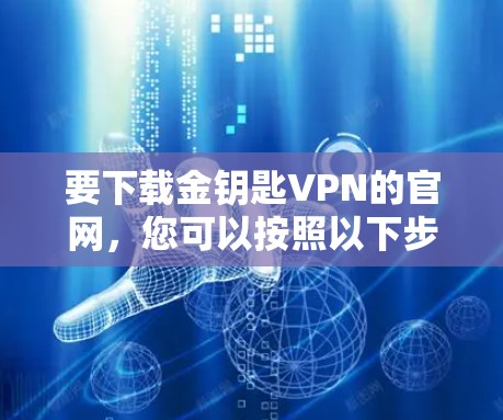 要下载金钥匙VPN的官网,您可以按照以下步骤操作 要下载金钥匙VPN的官网,您可以按照以下步骤操作