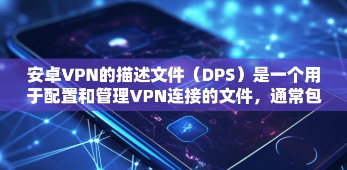 安卓VPN的描述文件(DPS)是一个用于配置和管理VPN连接的文件,通常包含多个配置部分,旨在确保VPN的高效和安全。以下是DPS的详细描述和使用指南 安卓VPN的描述文件(DPS)是一个用于配置和管理VPN连接的文件,通常包含多个配置部分,旨在确保VPN的高效和安全。以下是DPS的详细描述和使用指南