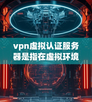 vpn虚拟认证服务器是指在虚拟环境中实现VPN认证的服务器,通常用于在虚拟环境中进行VPN通信和安全验证。以下是一些关于如何配置 VPN虚拟认证服务器的步骤和方法 vpn虚拟认证服务器是指在虚拟环境中实现VPN认证的服务器,通常用于在虚拟环境中进行VPN通信和安全验证。以下是一些关于如何配置 VPN虚拟认证服务器的步骤和方法