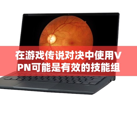 在游戏传说对决中使用VPN可能是有效的技能组合，特别是在需要特定技能或资源时。以下是详细的分析和建议