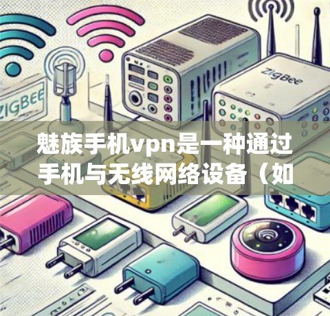 魅族手机vpn是一种通过手机与无线网络设备（如无线网络接口）进行连接的技术，旨在共享网络资源。以下是关于该技术的详细总结