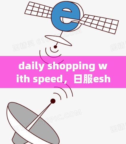 daily shopping with speed，日服eshop如何选择适合的VPN服务