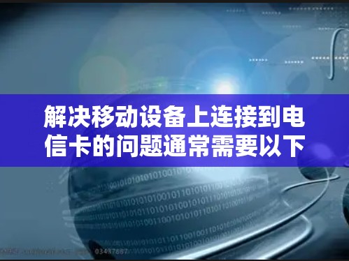 解决移动设备上连接到电信卡的问题通常需要以下步骤 解决移动设备上连接到电信卡的问题通常需要以下步骤