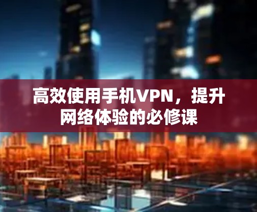 高效使用手机VPN，提升网络体验的必修课