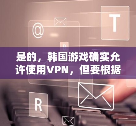 是的，韩国游戏确实允许使用VPN，但要根据游戏的类型和设置来决定是否需要使用。以下是一些考虑的因素和建议