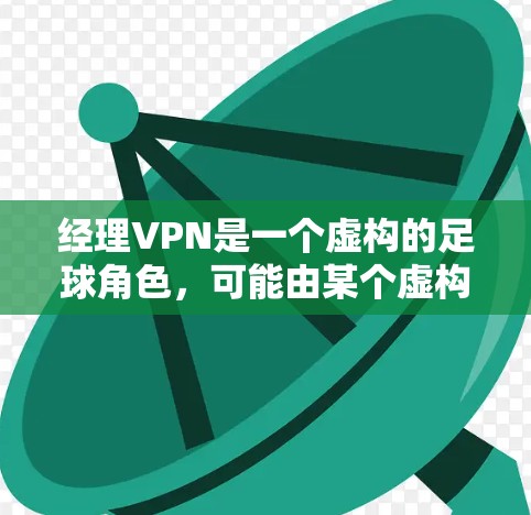 经理VPN是一个虚构的足球角色，可能由某个虚构的球队的经理或领导角色引入。以下是对经理VPN的详细分析