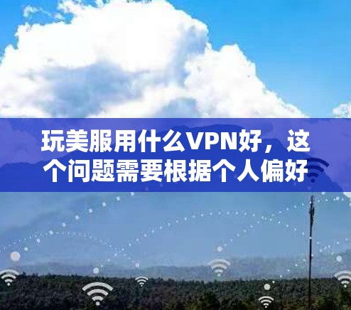 玩美服用什么VPN好,这个问题需要根据个人偏好和实际需求来选择。以下是一些常见的VPN推荐 玩美服用什么VPN好,这个问题需要根据个人偏好和实际需求来选择。以下是一些常见的VPN推荐