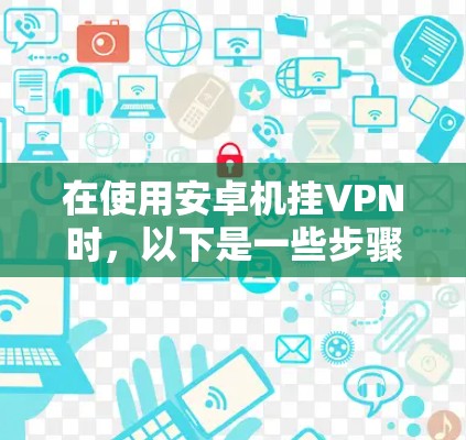 在使用安卓机挂VPN时，以下是一些步骤和建议，帮助你解决问题