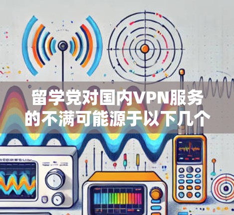 留学党对国内VPN服务的不满可能源于以下几个方面