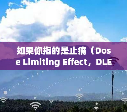 如果你指的是止痛(Dose Limiting Effect,DLE)这个词,可能是中医中的术语,用于描述止痛效果,或者在某个特定的医疗情境下使用 如果你指的是止痛(Dose Limiting Effect,DLE)这个词,可能是中医中的术语,用于描述止痛效果,或者在某个特定的医疗情境下使用