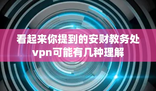 看起来你提到的安财教务处vpn可能有几种理解 看起来你提到的安财教务处vpn可能有几种理解