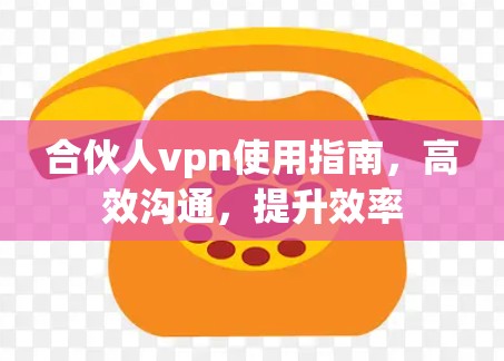 合伙人vpn使用指南,高效沟通,提升效率 合伙人vpn使用指南,高效沟通,提升效率