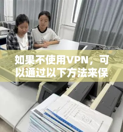 如果不使用VPN,可以通过以下方法来保护你的隐私和信息安全 如果不使用VPN,可以通过以下方法来保护你的隐私和信息安全