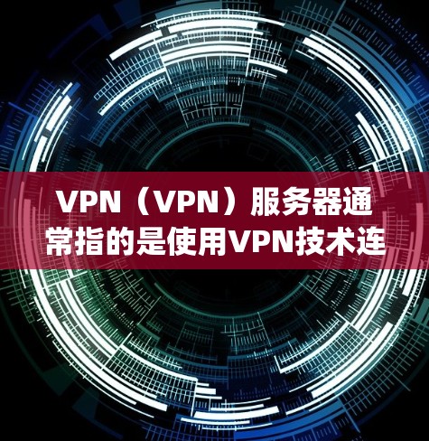 VPN（VPN）服务器通常指的是使用VPN技术连接到外部网络的服务器。以下是一些可能与vpn服务器 上外网相关的问题和解决方案