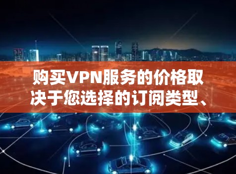 购买VPN服务的价格取决于您选择的订阅类型、年费结构以及用户需求。以下是一些关键点，帮助您更好地了解和选择适合自己的VPN服务