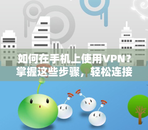 如何在手机上使用VPN?掌握这些步骤,轻松连接全球网络 如何在手机上使用VPN?掌握这些步骤,轻松连接全球网络