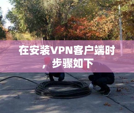 在安装VPN客户端时,步骤如下 在安装VPN客户端时,步骤如下