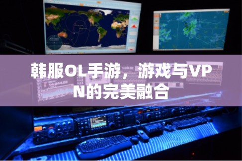 韩服OL手游,游戏与VPN的完美融合 韩服OL手游,游戏与VPN的完美融合