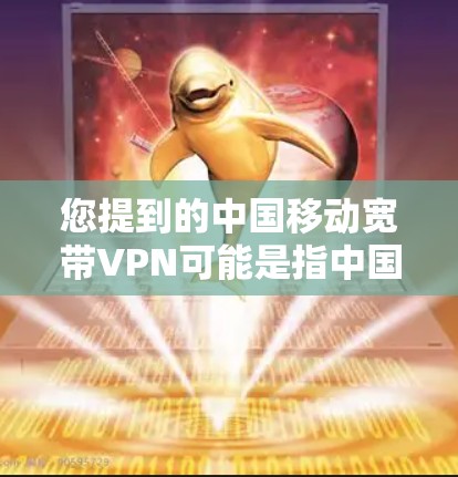 您提到的中国移动宽带VPN可能是指中国移动提供的宽带VPN服务。宽带VPN可以帮助您在移动互联网设备上使用VPN功能，以增强网络的安全性，防止网络攻击和数据泄露