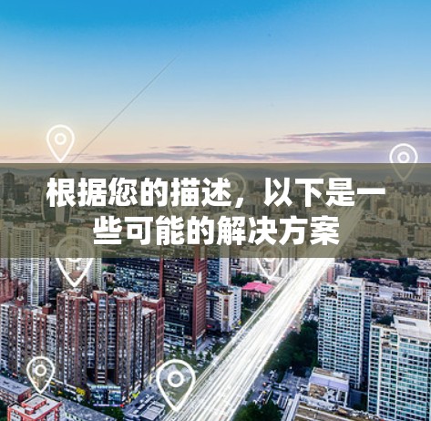 根据您的描述,以下是一些可能的解决方案 根据您的描述,以下是一些可能的解决方案