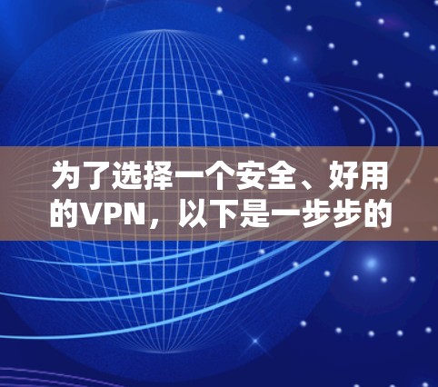 为了选择一个安全、好用的VPN，以下是一步步的推荐和比较过程