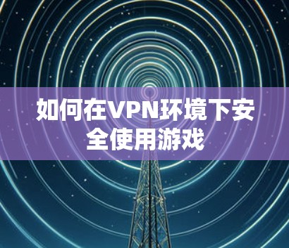 如何在VPN环境下安全使用游戏 如何在VPN环境下安全使用游戏