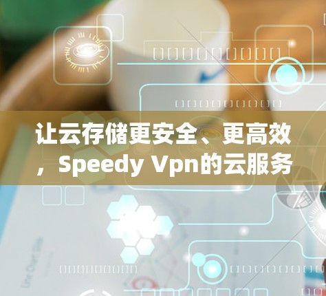 让云存储更安全、更高效,Speedy Vpn的云服务解析 让云存储更安全、更高效,Speedy Vpn的云服务解析
