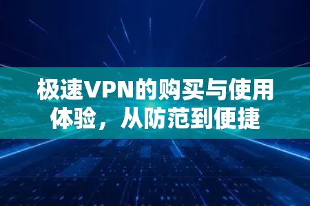 极速VPN的购买与使用体验,从防范到便捷 极速VPN的购买与使用体验,从防范到便捷