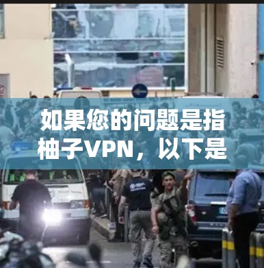 如果您的问题是指柚子VPN,以下是一些可能的信息和建议 如果您的问题是指柚子VPN,以下是一些可能的信息和建议