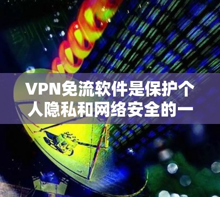 VPN免流软件是保护个人隐私和网络安全的一种有效手段,但使用前需要谨慎考虑。以下是对这些软件的详细分析和建议 VPN免流软件是保护个人隐私和网络安全的一种有效手段,但使用前需要谨慎考虑。以下是对这些软件的详细分析和建议
