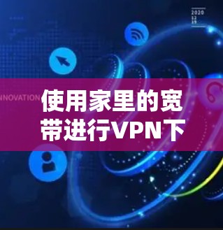 使用家里的宽带进行VPN下载和上传,可以有效地增加数据传输量并降低网络延迟。以下是详细的步骤指南 使用家里的宽带进行VPN下载和上传,可以有效地增加数据传输量并降低网络延迟。以下是详细的步骤指南