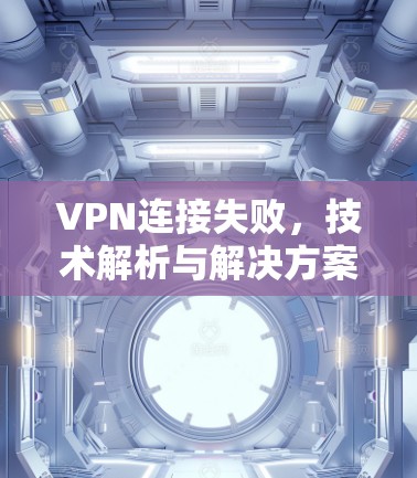 VPN连接失败,技术解析与解决方案 VPN连接失败,技术解析与解决方案