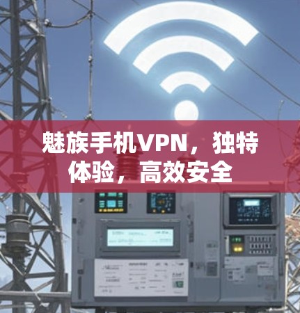 魅族手机VPN,独特体验,高效安全 魅族手机VPN,独特体验,高效安全