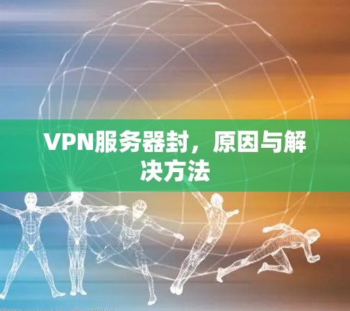 VPN服务器封,原因与解决方法 VPN服务器封,原因与解决方法