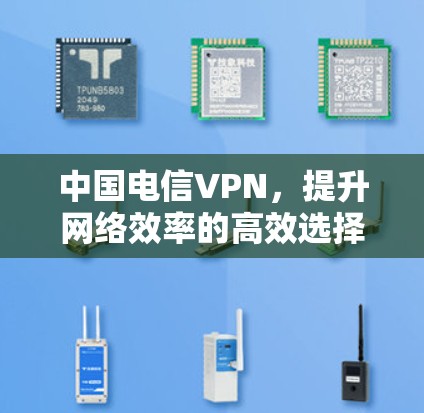 中国电信VPN,提升网络效率的高效选择 中国电信VPN,提升网络效率的高效选择