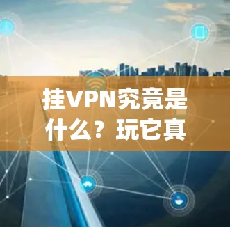 挂VPN究竟是什么?玩它真的能让你的网络世界变 interesting 吗? 挂VPN究竟是什么?玩它真的能让你的网络世界变 interesting 吗?