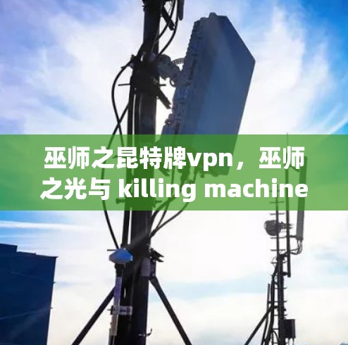 巫师之昆特牌vpn,巫师之光与 killing machine 的完美融合 巫师之昆特牌vpn,巫师之光与 killing machine 的完美融合