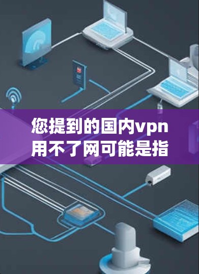 您提到的国内vpn用不了网可能是指以下几种情况 您提到的国内vpn用不了网可能是指以下几种情况