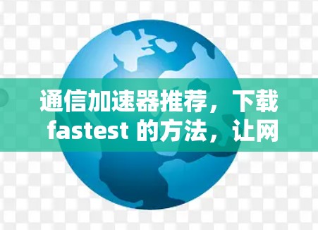 通信加速器推荐,下载 fastest 的方法,让网络连接更顺畅 通信加速器推荐,下载 fastest 的方法,让网络连接更顺畅