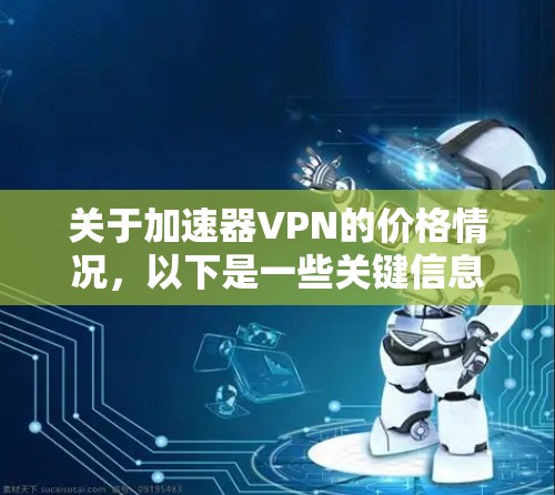 关于加速器VPN的价格情况,以下是一些关键信息和分析 关于加速器VPN的价格情况,以下是一些关键信息和分析